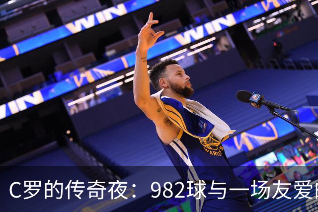 C罗的传奇夜：982球与一场友爱的对决